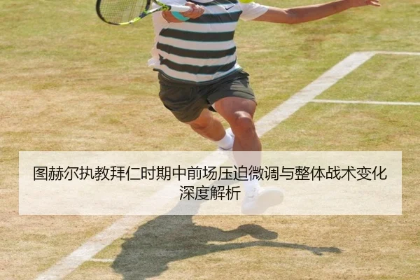 图赫尔执教拜仁时期中前场压迫微调与整体战术变化深度解析