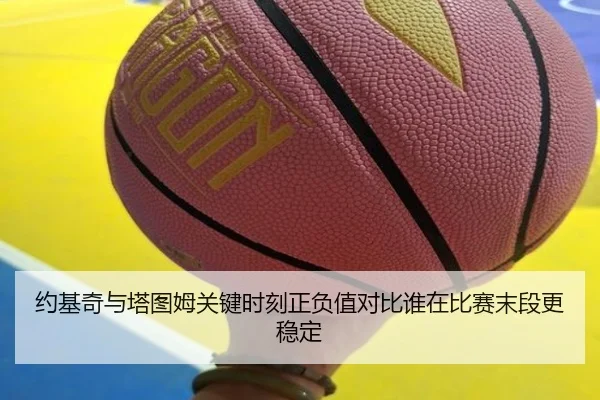 约基奇与塔图姆关键时刻正负值对比谁在比赛末段更稳定