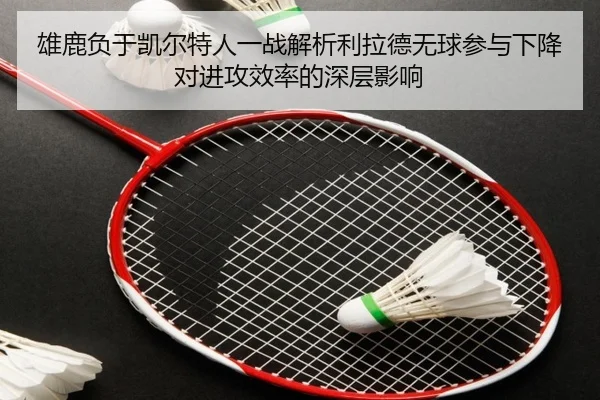 雄鹿负于凯尔特人一战解析利拉德无球参与下降对进攻效率的深层影响