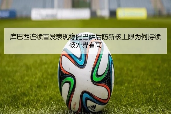 库巴西连续首发表现稳健巴萨后防新核上限为何持续被外界看高