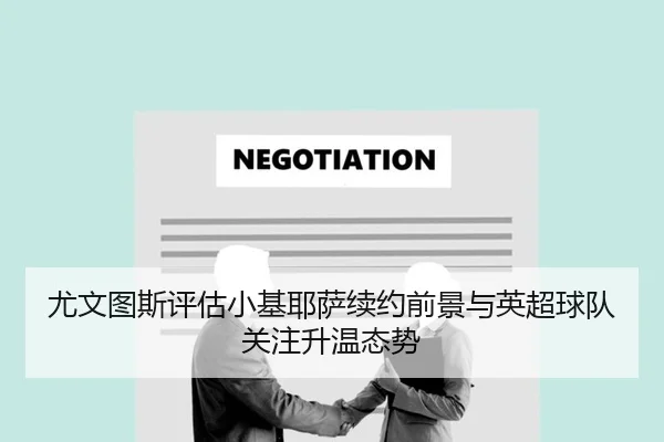 尤文图斯评估小基耶萨续约前景与英超球队关注升温态势