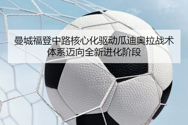 曼城福登中路核心化驱动瓜迪奥拉战术体系迈向全新进化阶段