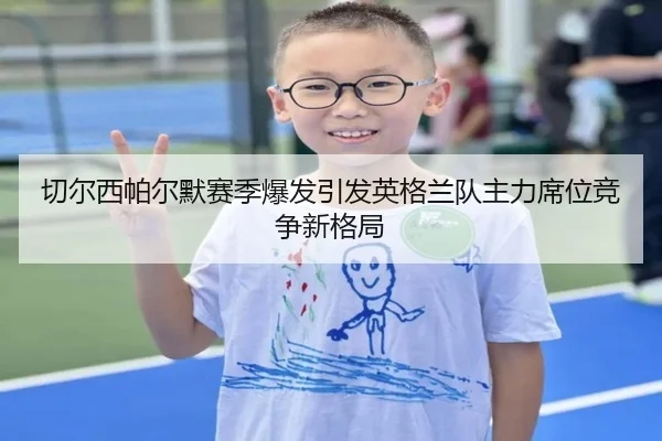 切尔西帕尔默赛季爆发引发英格兰队主力席位竞争新格局