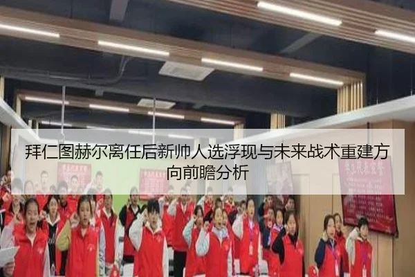 拜仁图赫尔离任后新帅人选浮现与未来战术重建方向前瞻分析