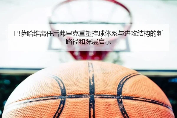 巴萨哈维离任后弗里克重塑控球体系与进攻结构的新路径和深层启示