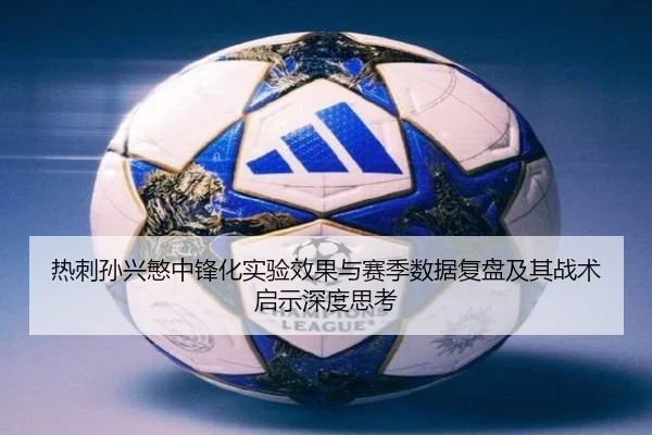 热刺孙兴慜中锋化实验效果与赛季数据复盘及其战术启示深度思考