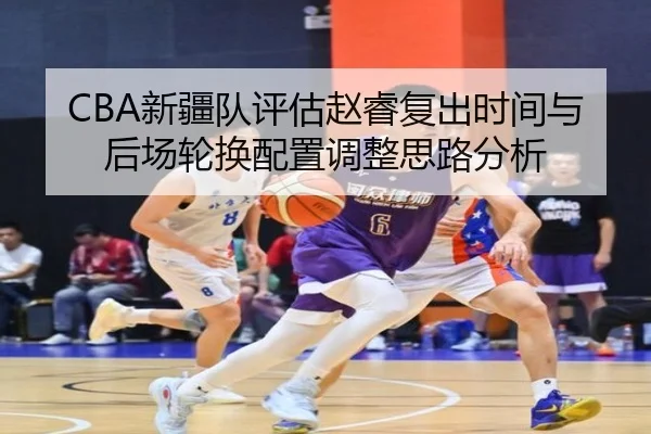 CBA新疆队评估赵睿复出时间与后场轮换配置调整思路分析