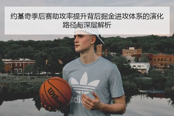 约基奇季后赛助攻率提升背后掘金进攻体系的演化路径与深层解析